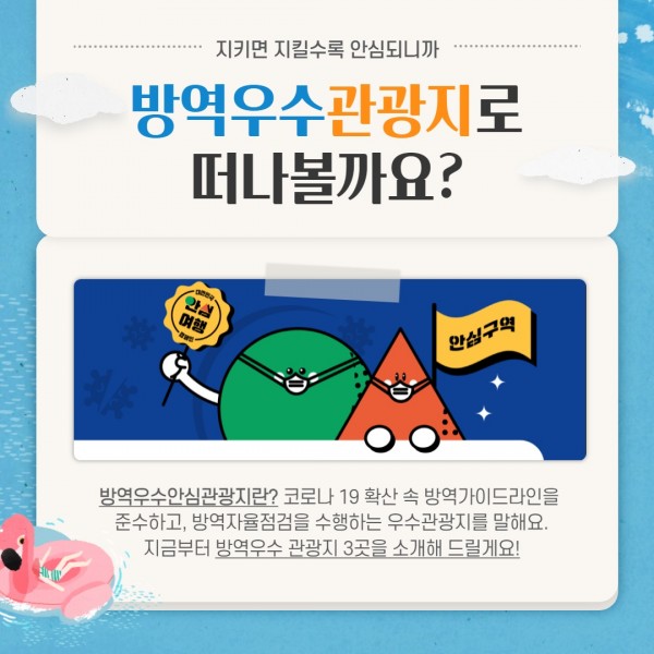 지키면 지킬수록 안심되니까 방역우수 관광지로 떠나볼까요? 방역우수안심관광지랑? 코로나 19 확산 속 방역가이드라인을 준수하고, 방역자율점검을 수행하는 우수관광지를 말해요. 지금부터 방역우수 관광지 3곳을 소개해 드릴게요!