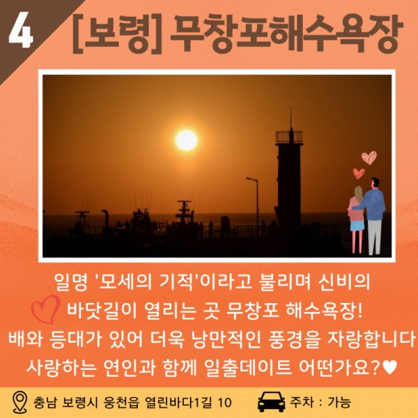 04 [보령] 무창포해수욕장 일명 ‘모세의 기적’이라고 불리며 신비의 바닷길이 열리는 곳 무창포 해수욕장! 배와 등대가 있어 더욱 낭만적인 풍경을 자랑합니다. 사랑하는 연인과 함게 일출데이트 어떤가요? 주소: 충남 보령시 웅천읍 열린바다 1길 10 / 주차 가능