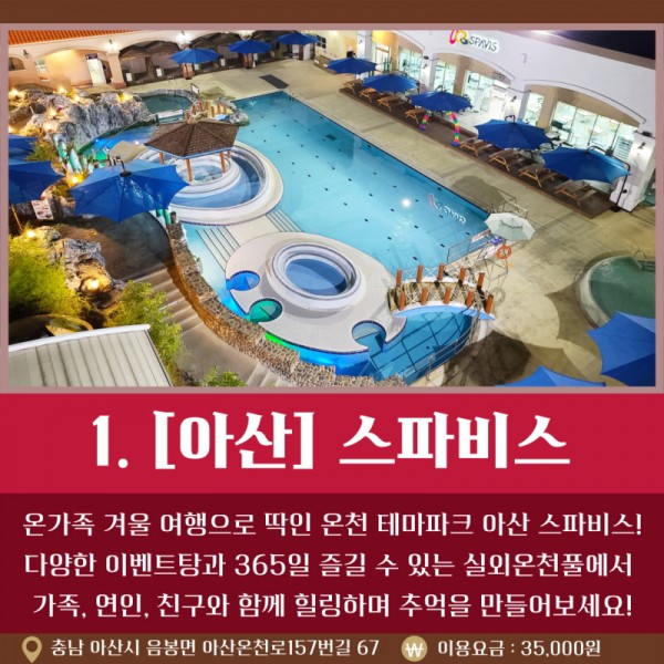 1. [아산] 스파비스 온가족 겨울 여행으로 딱인 온천 테마파크 아산 스파비스! 다양한 이벤트탕과 365일 즐길 수 있는 실외온천풀에서 가족, 연인, 친구와 함께 힐링하며 추억을 만들어보세요! / 충남 아산시 음봉면 아산온천로 157번길 67 / 이용요금: 35,000원