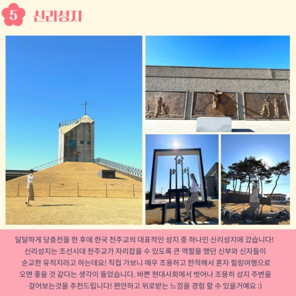 5. 신리성지: 달달하게 당충전을 한 후에 한국 천주교의 대표적인 성지 중 하나인 신리성지에 갔습니다! 신리성지는 조선시대 천주교가 자리잡을 수 있도록 큰 역할을 했던 신부와 신자들이 순교한 유적지라고 하는데요! 직접 가보니 매우 조용하고 한척해서 혼자 힐링여행으로 오면 좋을 것 같다는 생각이 들었습니다. 바쁜 현대사회에서 벗어나 조용히 성지 주변을 걸어보는 것을 추천드립니다! 편안하고 위로 받는 느낌을 경험할 수 있을거예요 :)